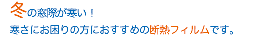 冬の窓際が寒い 寒さにお困りの方におすすめの断熱フィルムです。